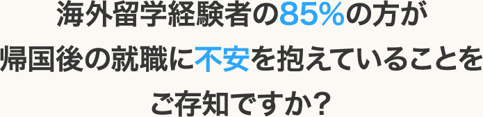 海外留学経験者の85％の方が帰国後の就職に不安を抱えていることをご存知ですか？