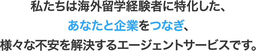 私たちは海外留学経験者に特化した、あなたと企業をつなぎ、様々な不安を解決するエージェントサービスです