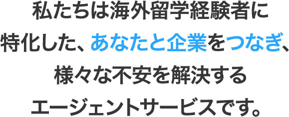 私たちは海外留学経験者に特化した、あなたと企業をつなぎ、様々な不安を解決するエージェントサービスです