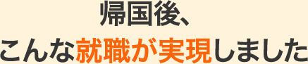 帰国後、こんな就職が実現しました