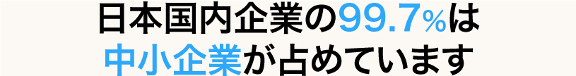 日本国内企業の99.7%は中小企業が占めています